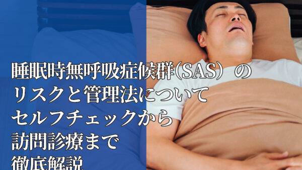 睡眠時無呼吸症候群（SAS）のリスクと管理法についてセルフチェックから訪問診療まで徹底解説