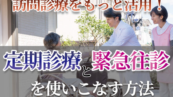 訪問診療をもっと活用！定期診療と緊急往診を使いこなす方法